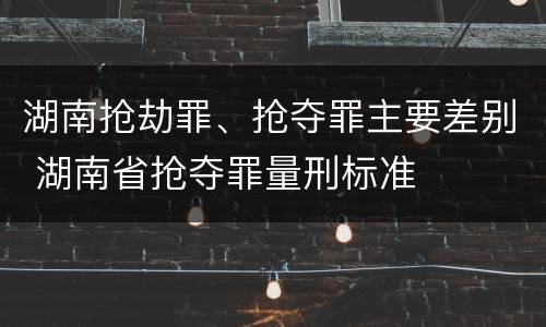 湖南抢劫罪、抢夺罪主要差别 湖南省抢夺罪量刑标准