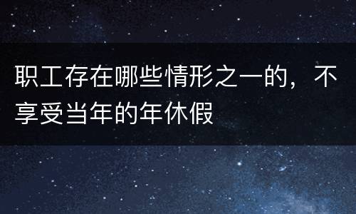 职工存在哪些情形之一的，不享受当年的年休假