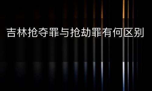 吉林抢夺罪与抢劫罪有何区别