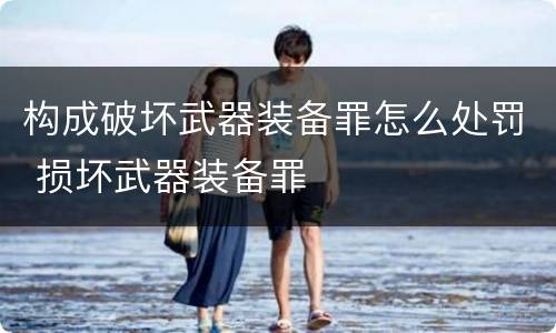 构成破坏武器装备罪怎么处罚 损坏武器装备罪