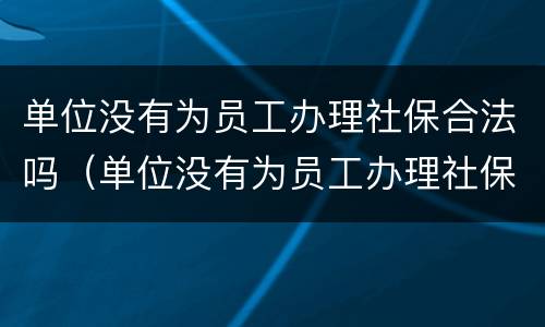 单位没有为员工办理社保合法吗（单位没有为员工办理社保合法吗知乎）