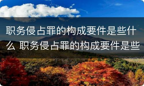 职务侵占罪的构成要件是些什么 职务侵占罪的构成要件是些什么内容