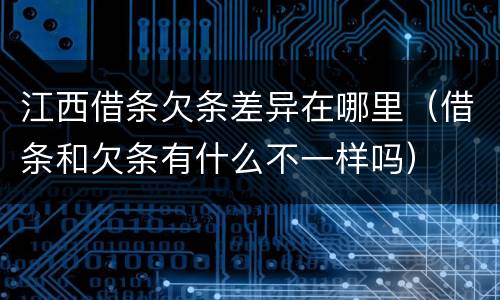 江西借条欠条差异在哪里（借条和欠条有什么不一样吗）