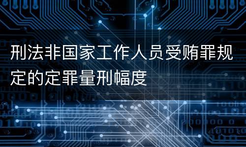 刑法非国家工作人员受贿罪规定的定罪量刑幅度