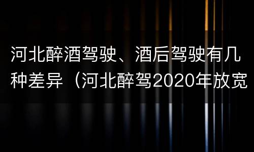 河北醉酒驾驶、酒后驾驶有几种差异（河北醉驾2020年放宽处罚）
