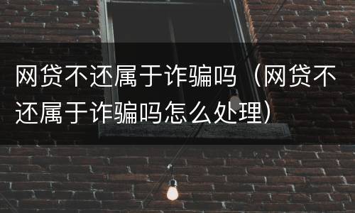 网贷不还属于诈骗吗（网贷不还属于诈骗吗怎么处理）