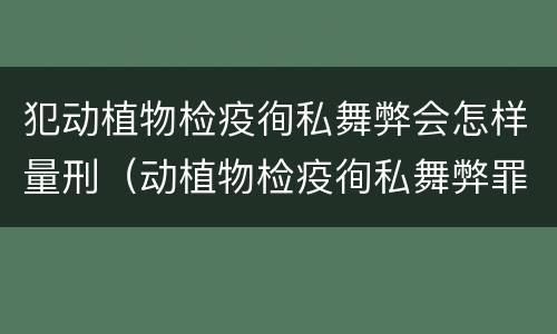 犯动植物检疫徇私舞弊会怎样量刑（动植物检疫徇私舞弊罪犯罪主体）