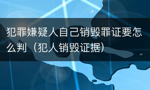 犯罪嫌疑人自己销毁罪证要怎么判（犯人销毁证据）