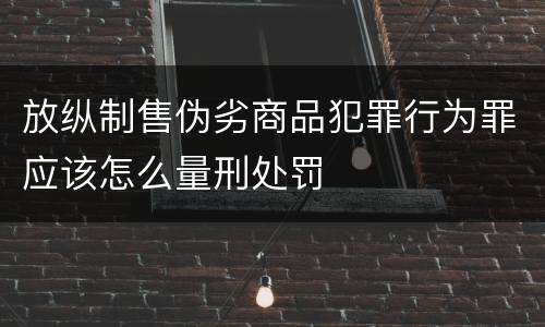 放纵制售伪劣商品犯罪行为罪应该怎么量刑处罚