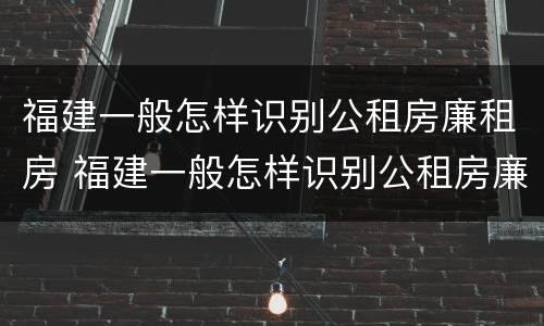 福建一般怎样识别公租房廉租房 福建一般怎样识别公租房廉租房呢