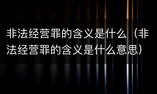 非法经营罪的含义是什么（非法经营罪的含义是什么意思）