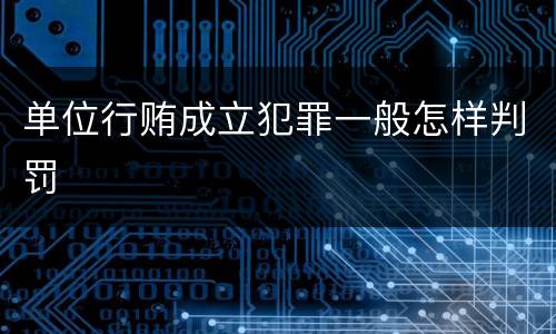 单位行贿成立犯罪一般怎样判罚