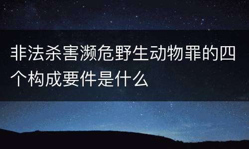 非法杀害濒危野生动物罪的四个构成要件是什么