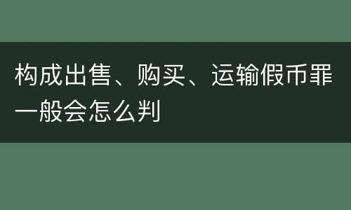 构成出售、购买、运输假币罪一般会怎么判