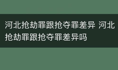 河北抢劫罪跟抢夺罪差异 河北抢劫罪跟抢夺罪差异吗