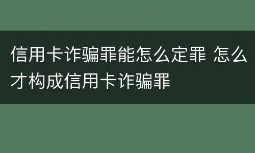 信用卡诈骗罪能怎么定罪 怎么才构成信用卡诈骗罪