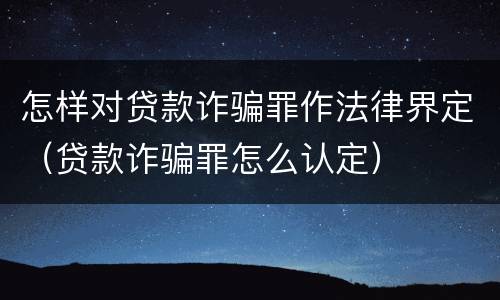 怎样对贷款诈骗罪作法律界定（贷款诈骗罪怎么认定）