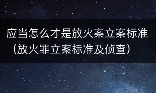 应当怎么才是放火案立案标准（放火罪立案标准及侦查）