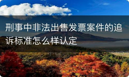 刑事中非法出售发票案件的追诉标准怎么样认定