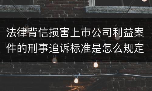 法律背信损害上市公司利益案件的刑事追诉标准是怎么规定