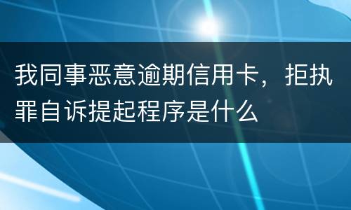 我同事恶意逾期信用卡，拒执罪自诉提起程序是什么