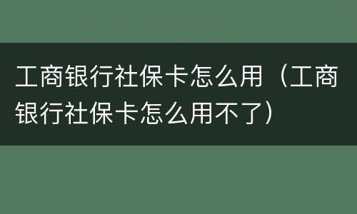 工商银行社保卡怎么用（工商银行社保卡怎么用不了）