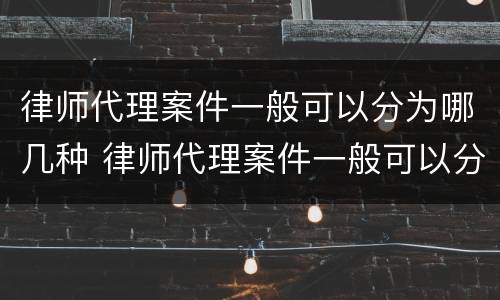 律师代理案件一般可以分为哪几种 律师代理案件一般可以分为哪几种形式