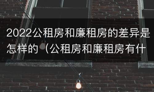 2022公租房和廉租房的差异是怎样的（公租房和廉租房有什么区别,哪个更好点）