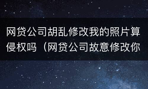 网贷公司胡乱修改我的照片算侵权吗（网贷公司故意修改你的银行卡号）