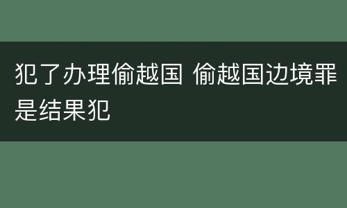 犯了办理偷越国 偷越国边境罪是结果犯