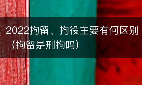 2022拘留、拘役主要有何区别（拘留是刑拘吗）