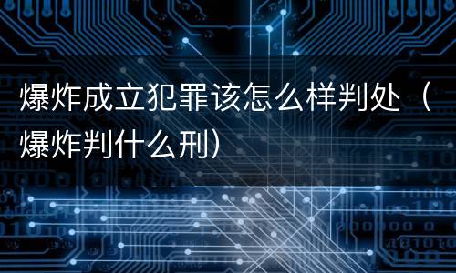 爆炸成立犯罪该怎么样判处（爆炸判什么刑）
