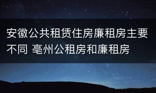 安徽公共租赁住房廉租房主要不同 亳州公租房和廉租房
