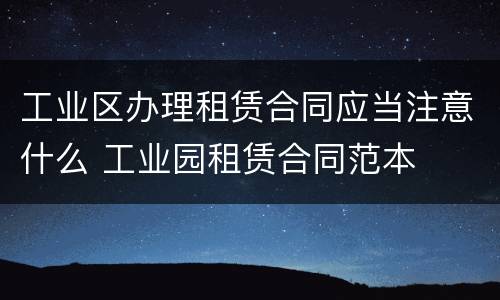 工业区办理租赁合同应当注意什么 工业园租赁合同范本