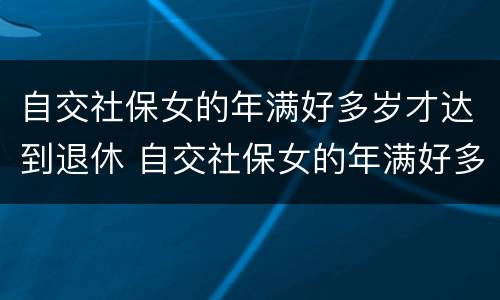 自交社保女的年满好多岁才达到退休 自交社保女的年满好多岁才达到退休标准