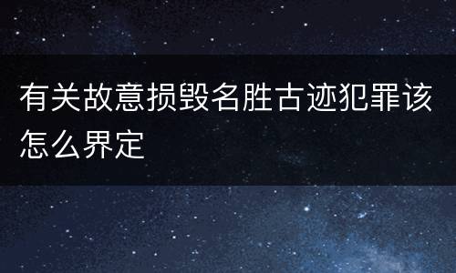 有关故意损毁名胜古迹犯罪该怎么界定