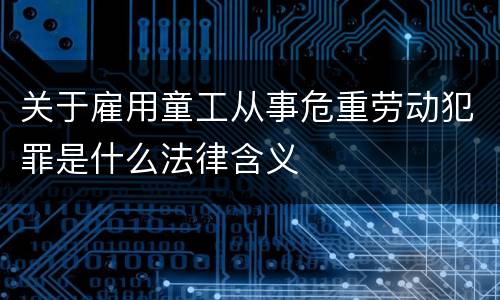 关于雇用童工从事危重劳动犯罪是什么法律含义