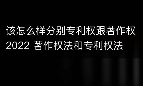 该怎么样分别专利权跟著作权2022 著作权法和专利权法