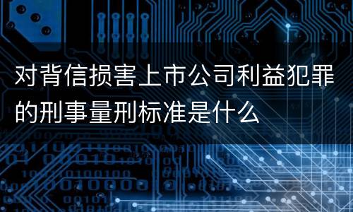 对背信损害上市公司利益犯罪的刑事量刑标准是什么