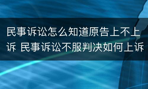 民事诉讼怎么知道原告上不上诉 民事诉讼不服判决如何上诉