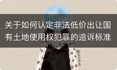 关于如何认定非法低价出让国有土地使用权犯罪的追诉标准