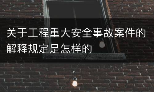 关于工程重大安全事故案件的解释规定是怎样的