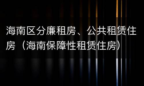 海南区分廉租房、公共租赁住房（海南保障性租赁住房）
