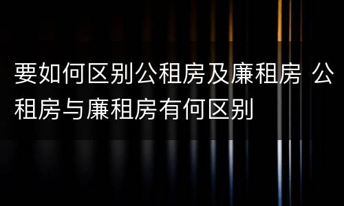 要如何区别公租房及廉租房 公租房与廉租房有何区别