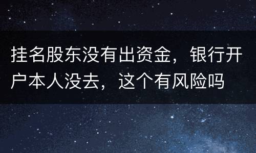 挂名股东没有出资金，银行开户本人没去，这个有风险吗