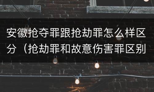 安徽抢夺罪跟抢劫罪怎么样区分（抢劫罪和故意伤害罪区别）