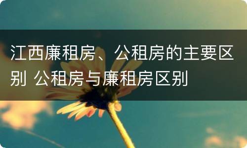 江西廉租房、公租房的主要区别 公租房与廉租房区别