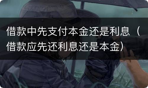 借款中先支付本金还是利息（借款应先还利息还是本金）