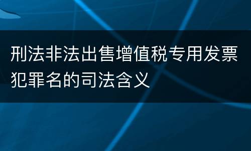 刑法非法出售增值税专用发票犯罪名的司法含义