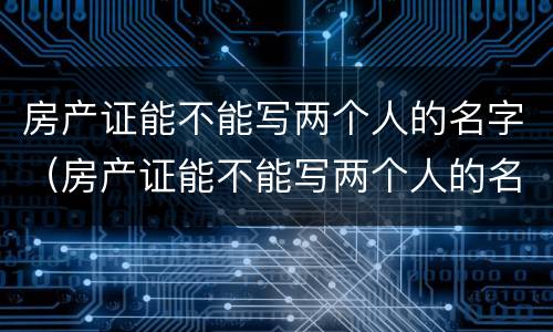 房产证能不能写两个人的名字（房产证能不能写两个人的名字不是夫妻关系）